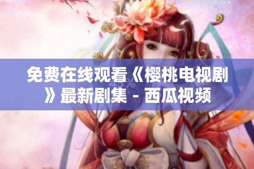 免费在线观看《樱桃电视剧》最新剧集 - 西瓜视频