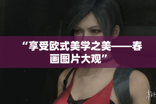 “享受欧式美学之美——春画图片大观”