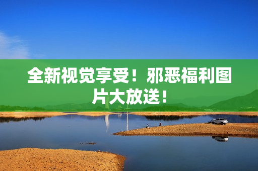 全新视觉享受！邪恶福利图片大放送！