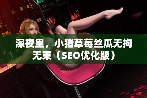 深夜里，小猪草莓丝瓜无拘无束（SEO优化版）