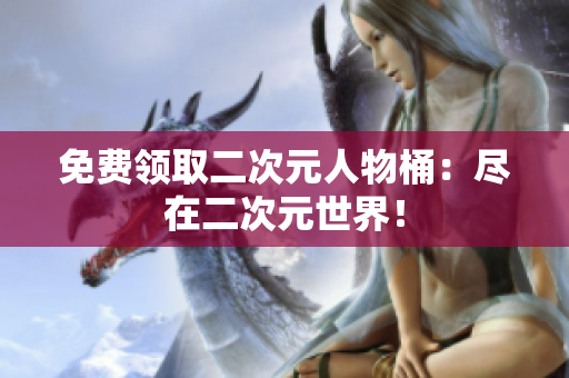 免费领取二次元人物桶：尽在二次元世界！