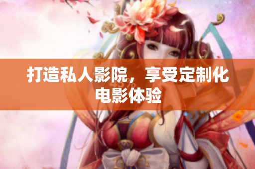 打造私人影院，享受定制化电影体验