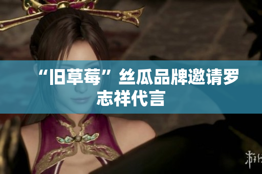 “旧草莓”丝瓜品牌邀请罗志祥代言