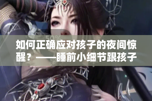 如何正确应对孩子的夜间惊醒？——睡前小细节跟孩子亲近。