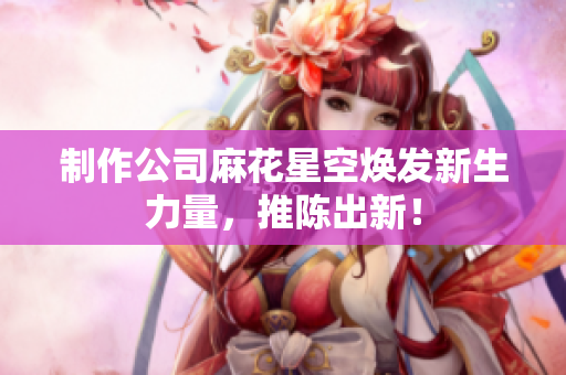 制作公司麻花星空焕发新生力量，推陈出新！