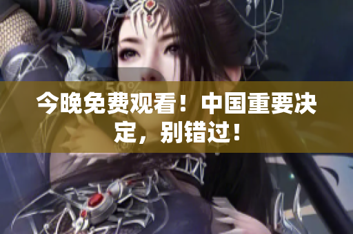 今晚免费观看！中国重要决定，别错过！