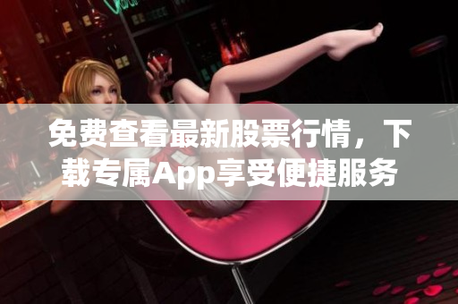 免费查看最新股票行情，下载专属App享受便捷服务
