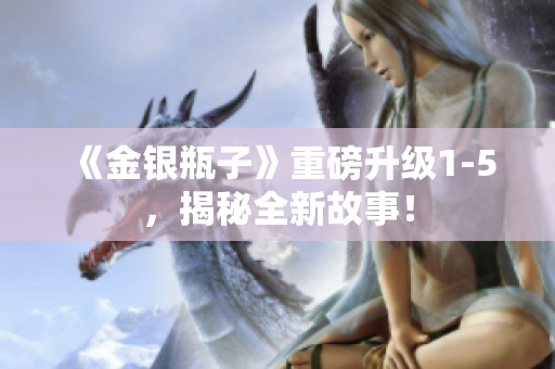 《金银瓶子》重磅升级1-5，揭秘全新故事！