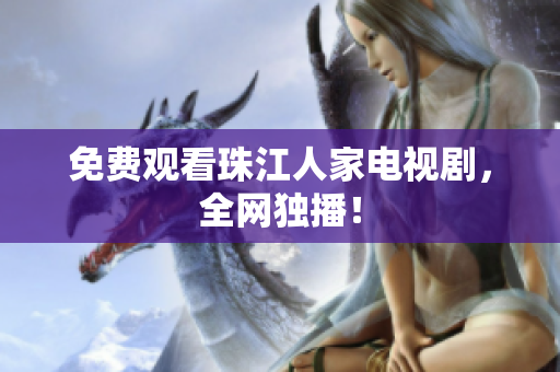 免费观看珠江人家电视剧，全网独播！