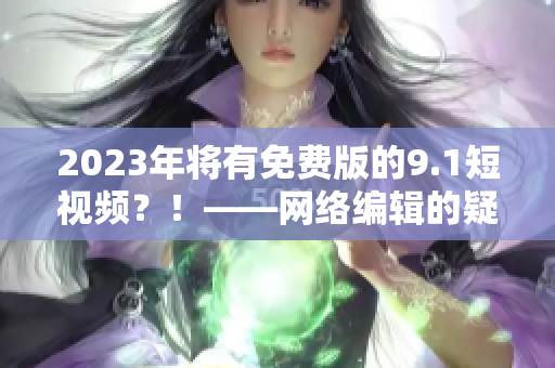 2023年将有免费版的9.1短视频？！——网络编辑的疑问