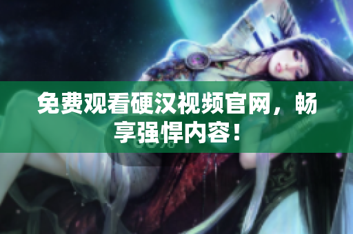 免费观看硬汉视频官网，畅享强悍内容！