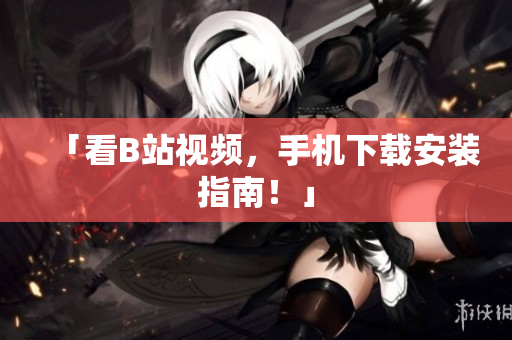 「看B站视频，手机下载安装指南！」