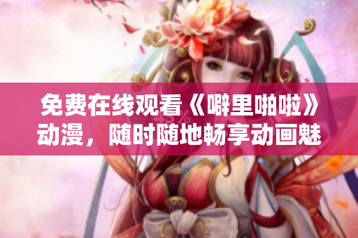 免费在线观看《噼里啪啦》动漫，随时随地畅享动画魅力