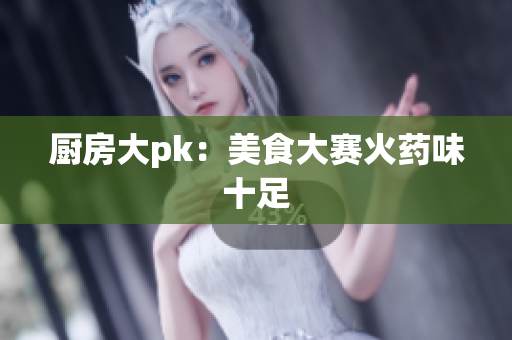 厨房大pk：美食大赛火药味十足