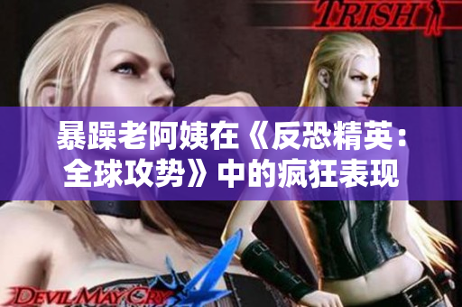 暴躁老阿姨在《反恐精英：全球攻势》中的疯狂表现