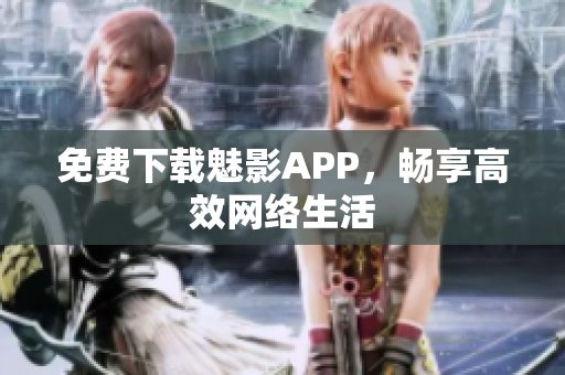 免费下载魅影APP，畅享高效网络生活
