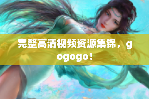 完整高清视频资源集锦，gogogo！