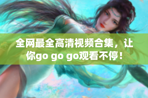 全网最全高清视频合集，让你go go go观看不停！