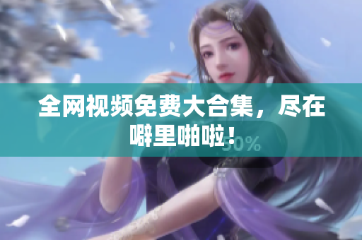 全网视频免费大合集，尽在噼里啪啦！