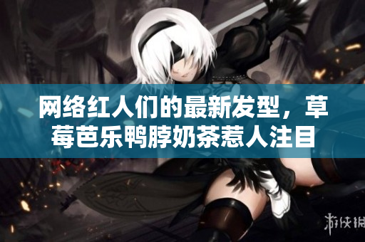 网络红人们的最新发型，草莓芭乐鸭脖奶茶惹人注目
