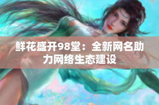 鲜花盛开98堂：全新网名助力网络生态建设