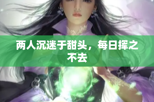 两人沉迷于甜头，每日挥之不去