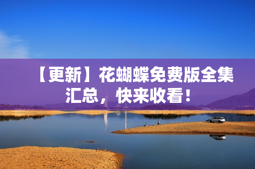 【更新】花蝴蝶免费版全集汇总，快来收看！