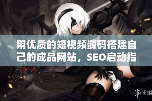 用优质的短视频源码搭建自己的成品网站，SEO启动指南