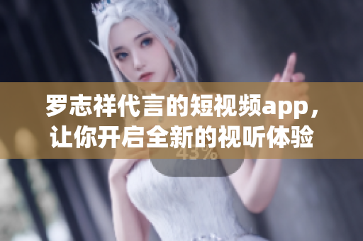 罗志祥代言的短视频app，让你开启全新的视听体验