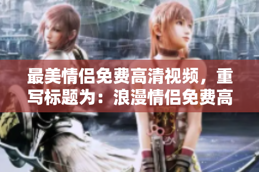 最美情侣免费高清视频，重写标题为：浪漫情侣免费高清视频，惊喜分享！