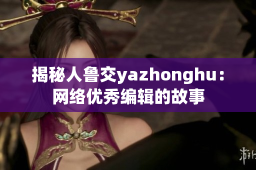 揭秘人鲁交yazhonghu：网络优秀编辑的故事