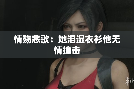 情殇悲歌：她泪湿衣衫他无情撞击