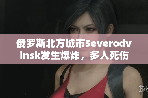 俄罗斯北方城市Severodvinsk发生爆炸，多人死伤
