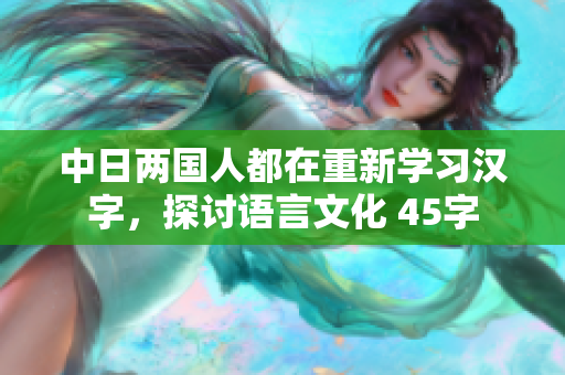 中日两国人都在重新学习汉字，探讨语言文化 45字