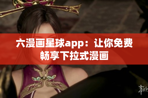 六漫画星球app：让你免费畅享下拉式漫画