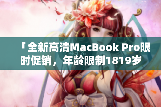 「全新高清MacBook Pro限时促销，年龄限制1819岁！」
