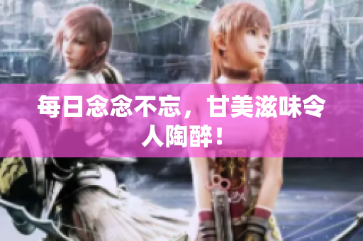 每日念念不忘，甘美滋味令人陶醉！