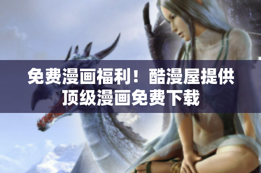 免费漫画福利！酷漫屋提供顶级漫画免费下载