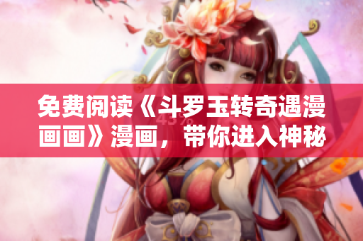 免费阅读《斗罗玉转奇遇漫画画》漫画，带你进入神秘修炼世界