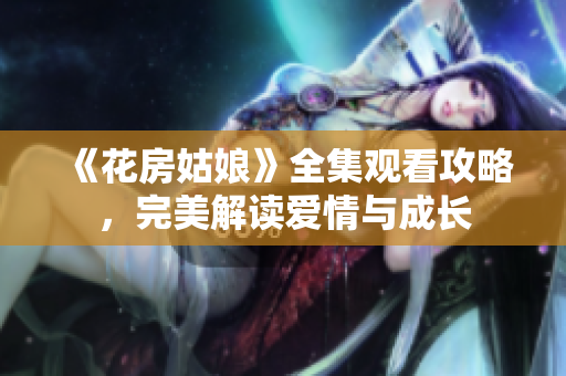 《花房姑娘》全集观看攻略，完美解读爱情与成长