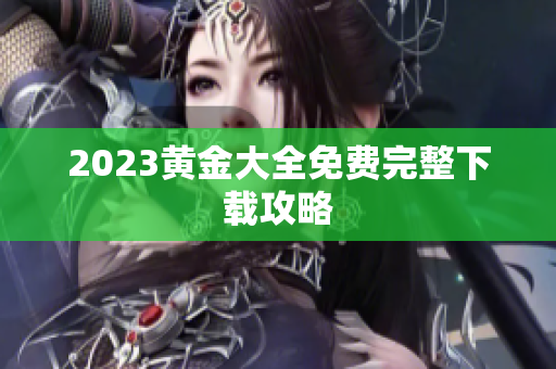 2023黄金大全免费完整下载攻略