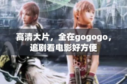 高清大片，全在gogogo，追剧看电影好方便