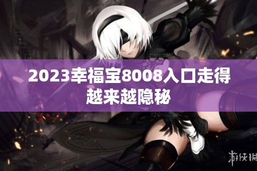 2023幸福宝8008入口走得越来越隐秘