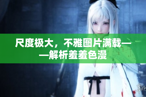 尺度极大，不雅图片满载——解析羞羞色漫