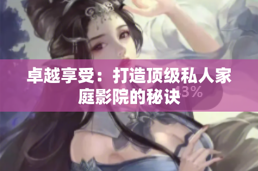 卓越享受：打造顶级私人家庭影院的秘诀