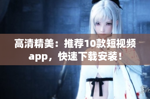 高清精美：推荐10款短视频app，快速下载安装！