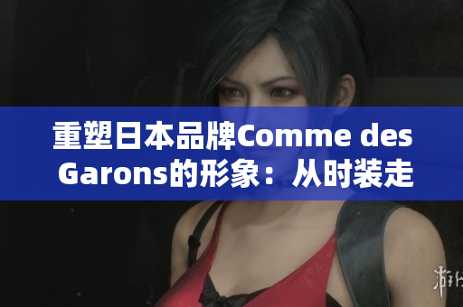 重塑日本品牌Comme des Garons的形象：从时装走向生活方式