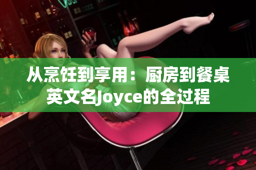 从烹饪到享用：厨房到餐桌英文名Joyce的全过程