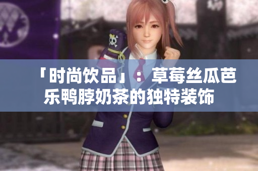 「时尚饮品」：草莓丝瓜芭乐鸭脖奶茶的独特装饰