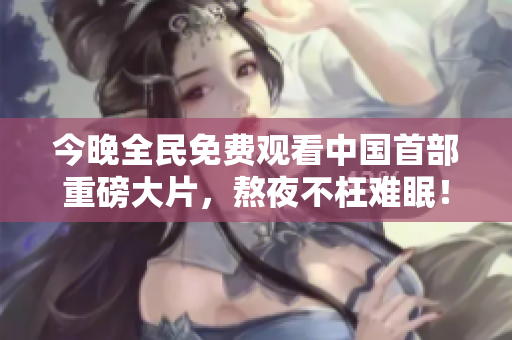 今晚全民免费观看中国首部重磅大片，熬夜不枉难眠！
